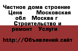 Частное дома строение  › Цена ­ 1 - Московская обл., Москва г. Строительство и ремонт » Услуги   